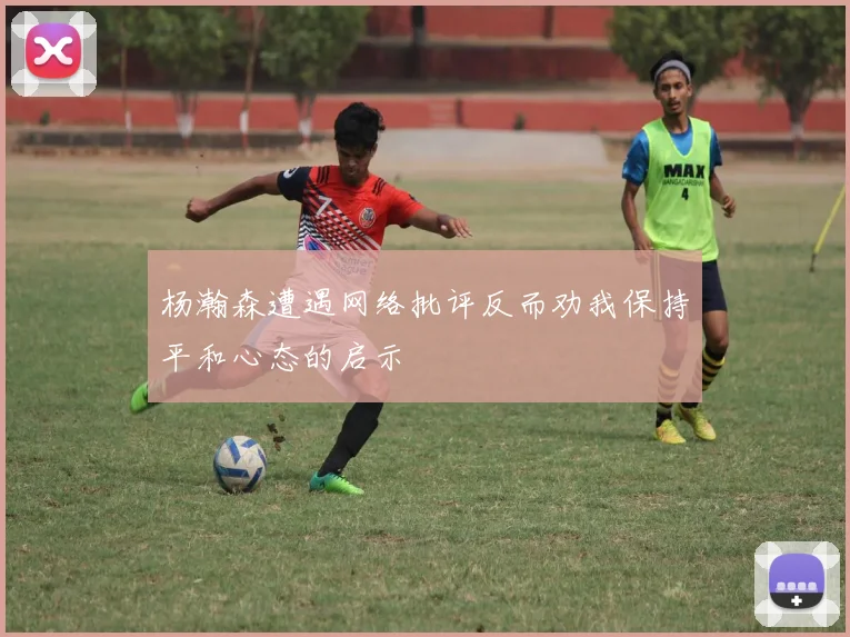 杨瀚森遭遇网络批评反而劝我保持平和心态的启示
