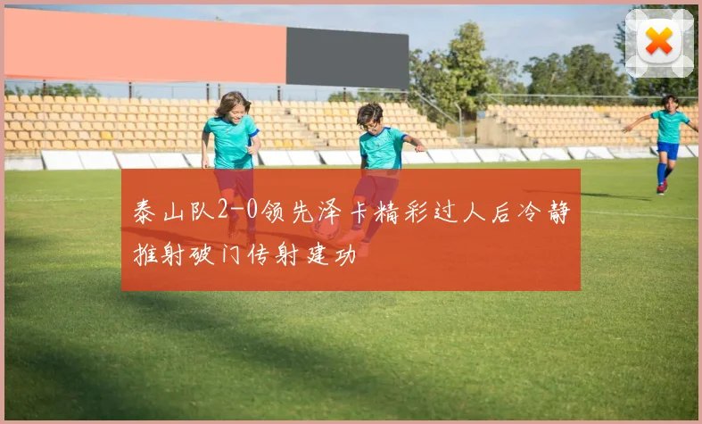 泰山队2-0领先泽卡精彩过人后冷静推射破门传射建功