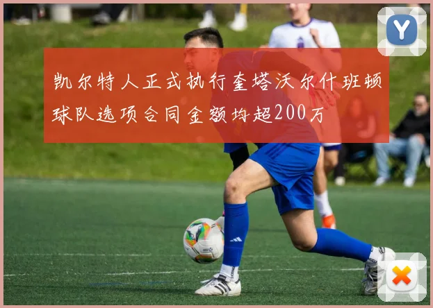 凯尔特人正式执行奎塔沃尔什班顿球队选项合同金额均超200万