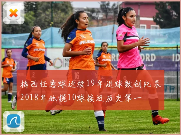梅西任意球连续19年进球数创纪录2018年独揽10球接近历史第一