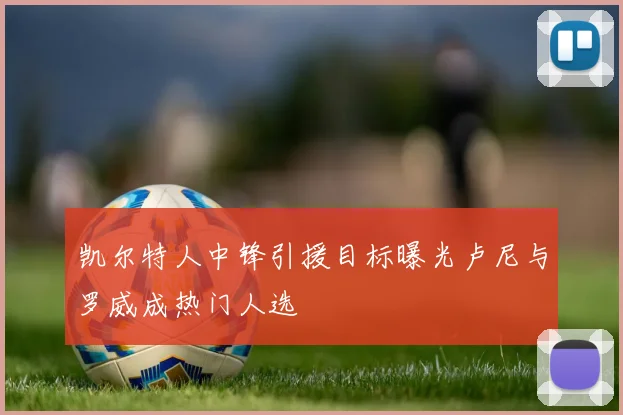 凯尔特人中锋引援目标曝光卢尼与罗威成热门人选