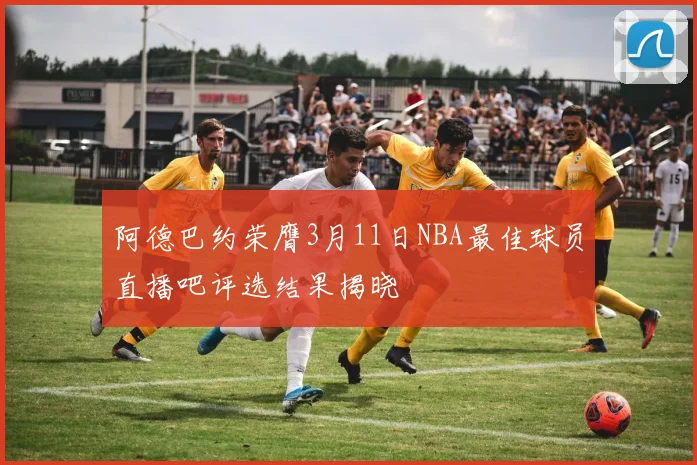 阿德巴约荣膺3月11日NBA最佳球员直播吧评选结果揭晓