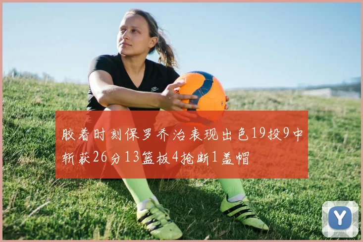 胶着时刻保罗乔治表现出色19投9中斩获26分13篮板4抢断1盖帽