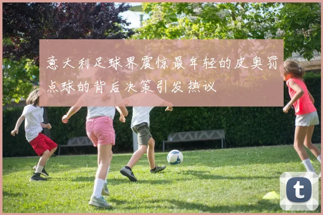 意大利足球界震惊最年轻的皮奥罚点球的背后决策引发热议