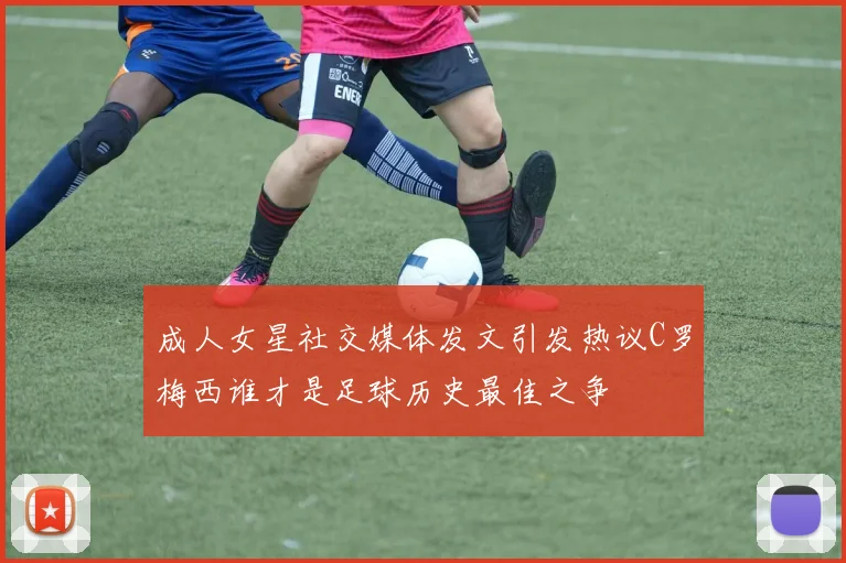 成人女星社交媒体发文引发热议C罗梅西谁才是足球历史最佳之争