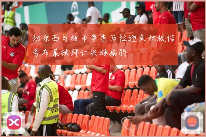 切尔西与纽卡争夺马拉迎来积极信号布莱顿拜仁兴趣减弱