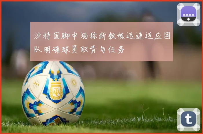 沙特国脚中场称新教练迅速适应团队明确球员职责与任务