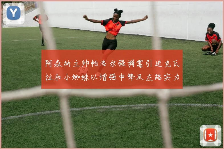阿森纳主帅帕洛尔强调需引进克瓦拉和小蜘蛛以增强中锋及左路实力