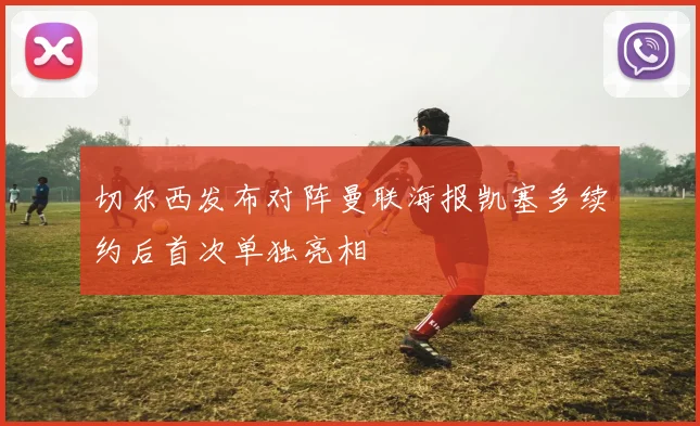 切尔西发布对阵曼联海报凯塞多续约后首次单独亮相