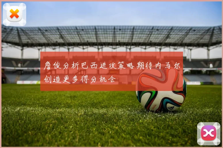 詹俊分析巴西进攻策略期待内马尔创造更多得分机会
