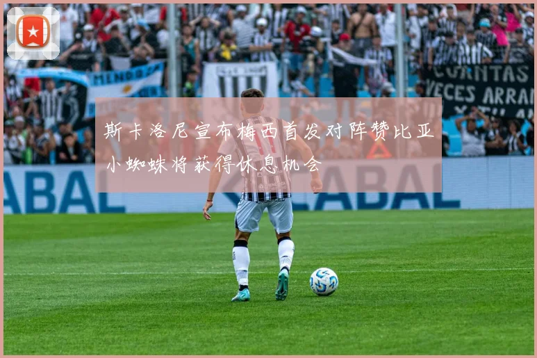斯卡洛尼宣布梅西首发对阵赞比亚小蜘蛛将获得休息机会