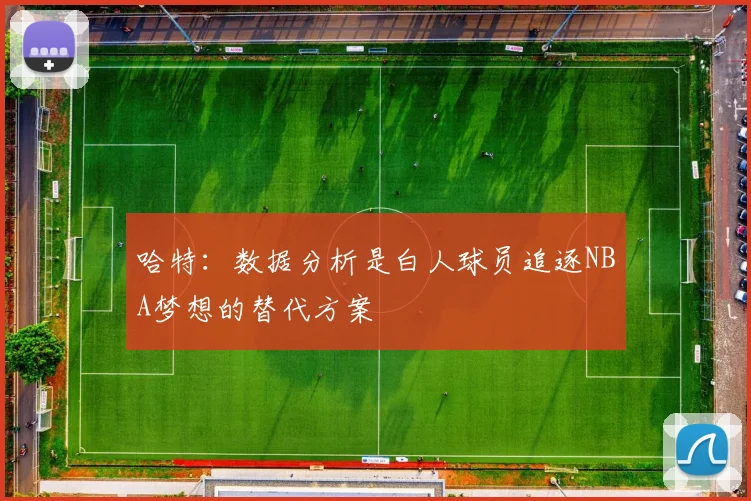 哈特：数据分析是白人球员追逐NBA梦想的替代方案