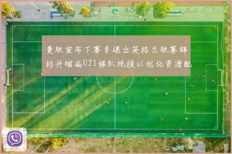 曼联宣布下赛季退出英格兰联赛锦标并缩减U21梯队规模以优化资源配置