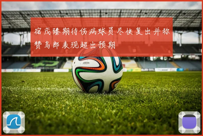宿茂臻期待伤病球员尽快复出并称赞乌郎表现超出预期