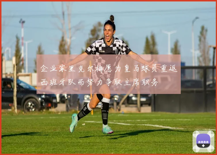 企业家里克尔梅愿为皇马球员重返西班牙队而努力争取主席职务