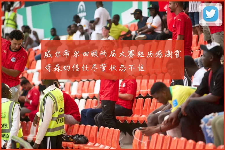 威尔希尔回顾两届大赛经历感谢霍奇森的信任尽管状态不佳