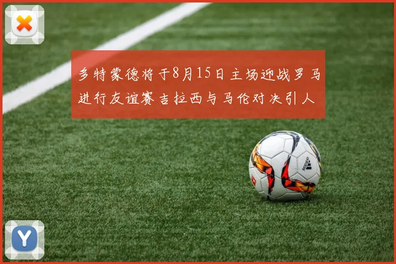 多特蒙德将于8月15日主场迎战罗马进行友谊赛吉拉西与马伦对决引人期待