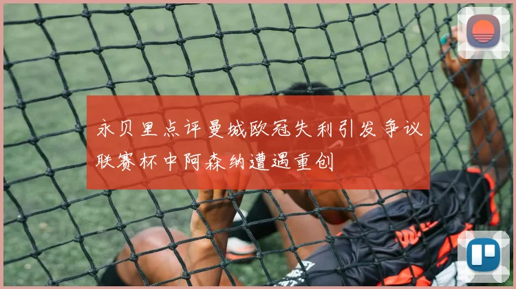 永贝里点评曼城欧冠失利引发争议联赛杯中阿森纳遭遇重创