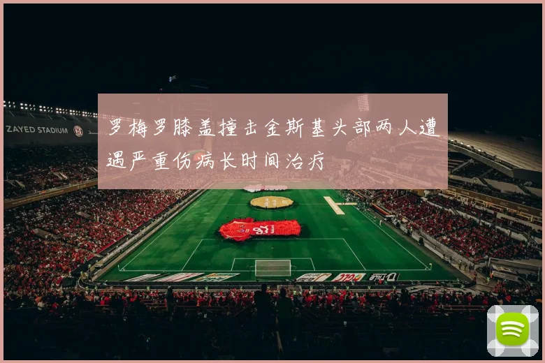 罗梅罗膝盖撞击金斯基头部两人遭遇严重伤病长时间治疗