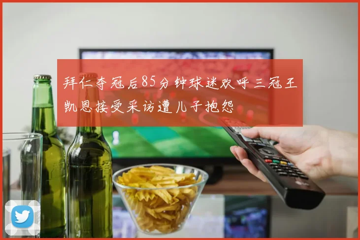 拜仁夺冠后85分钟球迷欢呼三冠王凯恩接受采访遭儿子抱怨