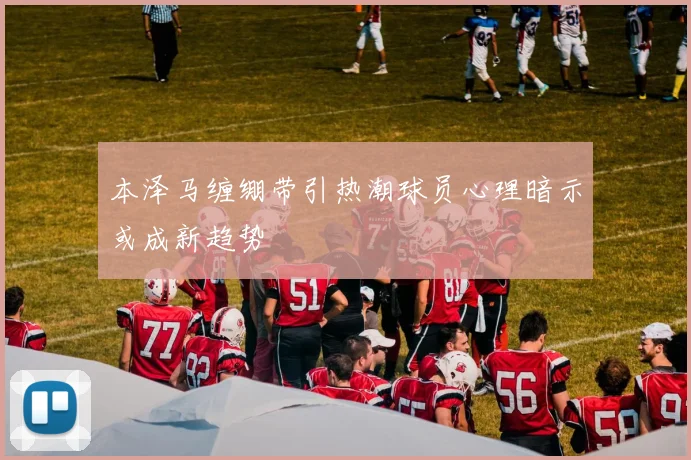 本泽马缠绷带引热潮球员心理暗示或成新趋势