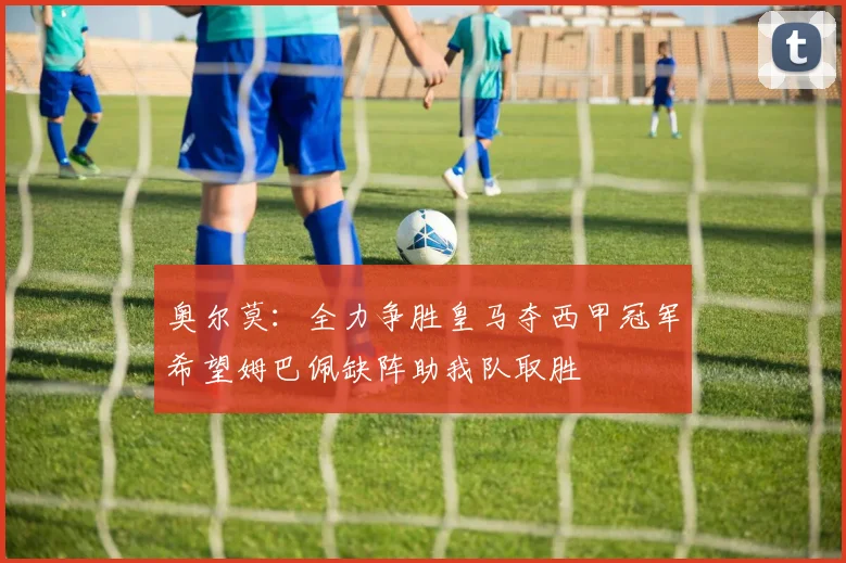 奥尔莫：全力争胜皇马夺西甲冠军希望姆巴佩缺阵助我队取胜