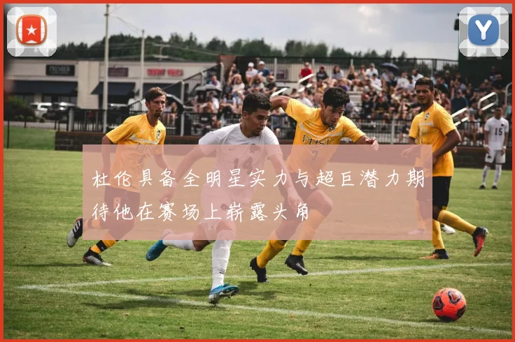 杜伦具备全明星实力与超巨潜力期待他在赛场上崭露头角