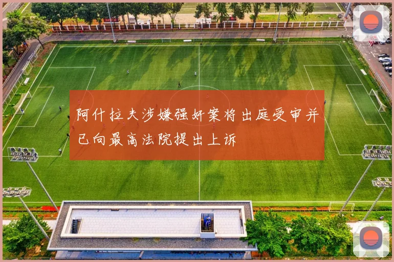 阿什拉夫涉嫌强奸案将出庭受审并已向最高法院提出上诉