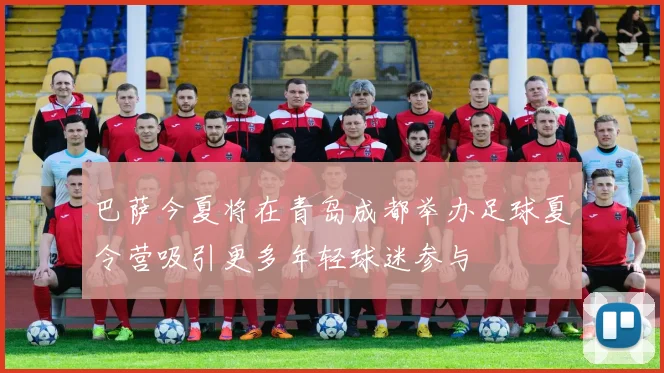巴萨今夏将在青岛成都举办足球夏令营吸引更多年轻球迷参与