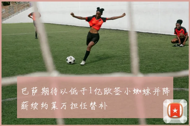 巴萨期待以低于1亿欧签小蜘蛛并降薪续约莱万担任替补