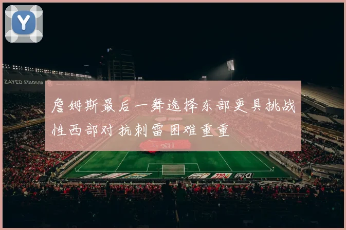 詹姆斯最后一舞选择东部更具挑战性西部对抗刺雷困难重重