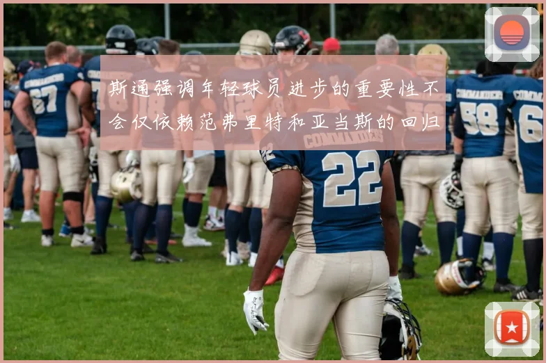 斯通强调年轻球员进步的重要性不会仅依赖范弗里特和亚当斯的回归